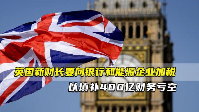 英国新财长要向银行和能源企业加税 ⠠以填补400亿财务亏空