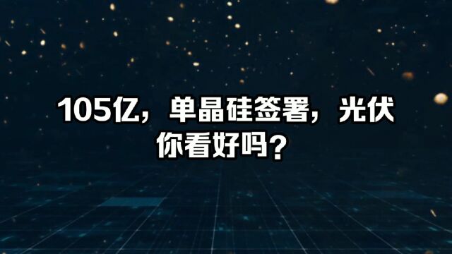 105亿,单晶硅签署,光伏你看好吗?