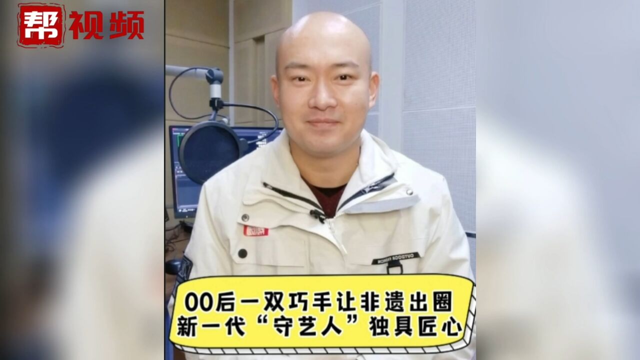 00后一双巧手让非遗出圈,新一代“守艺人”独具匠心