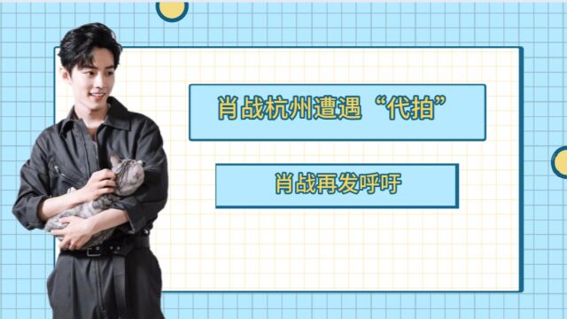 肖战杭州凌晨下班遭遇“代拍”!肖战再发呼吁