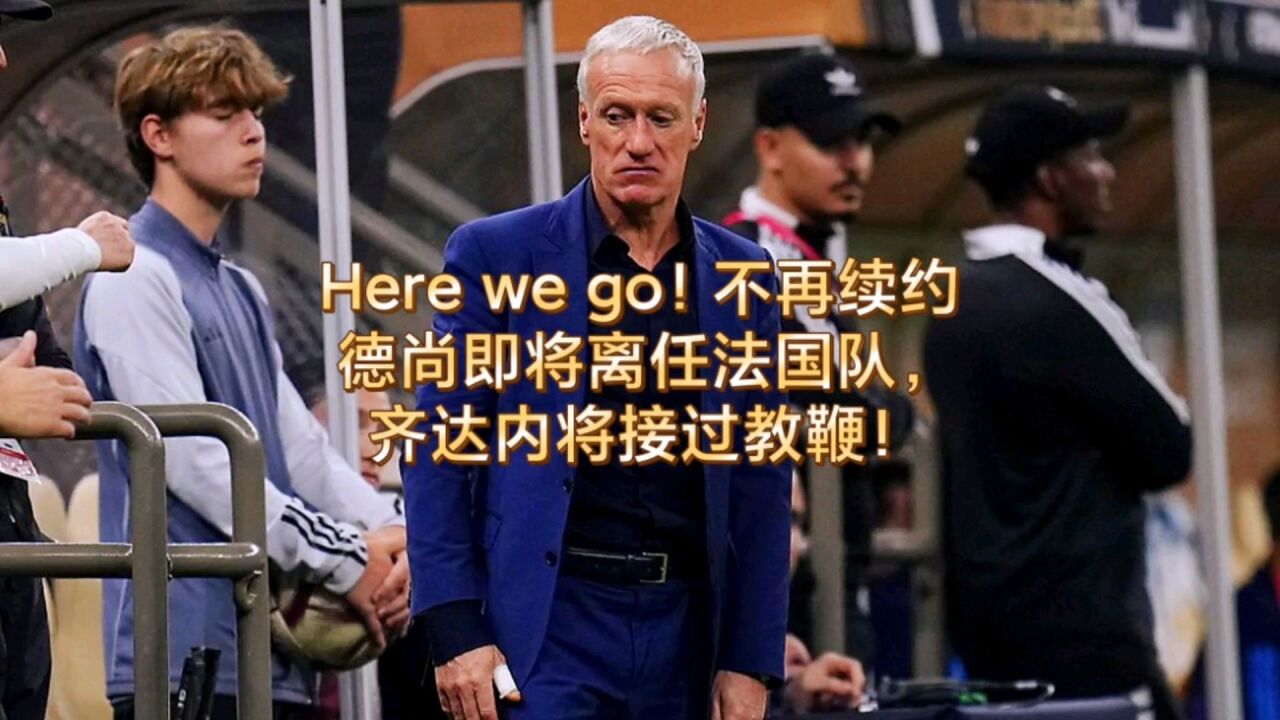 Here we go!不再续约,德尚即将离任法国队,齐达内将接过教鞭!