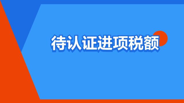 “待认证进项税额”是什么意思?