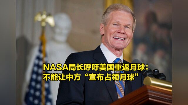 NASA局长呼吁美国重返月球:不能让中方在月球宣布领土权利