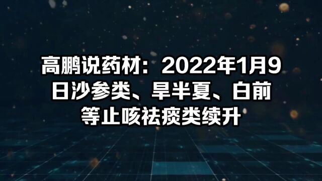 高鹏说药材:2022年1月9日沙参类、旱半夏、白前等止咳祛痰类续升