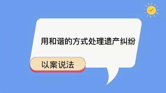 以案说法:用和谐的方式处理遗产纠纷