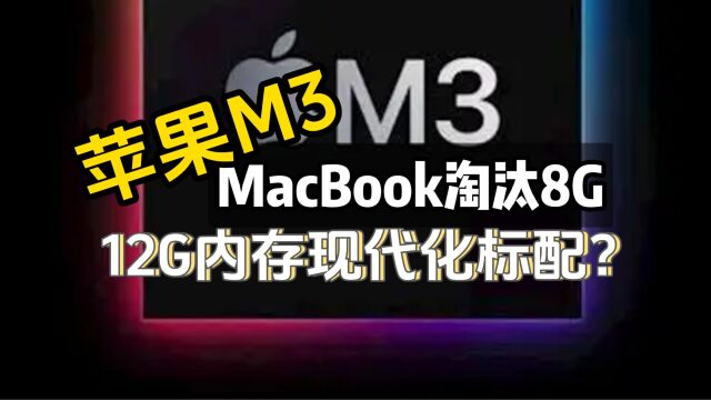 苹果M3 MacBook淘汰8G,12G内存现代化的标配?