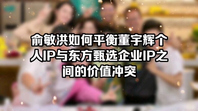 俞敏洪是如何平衡董宇辉个人IP与东方甄选企业IP之间的价值冲突