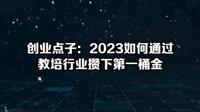 创业点子:2023如何通过教培行业攒下第一桶金