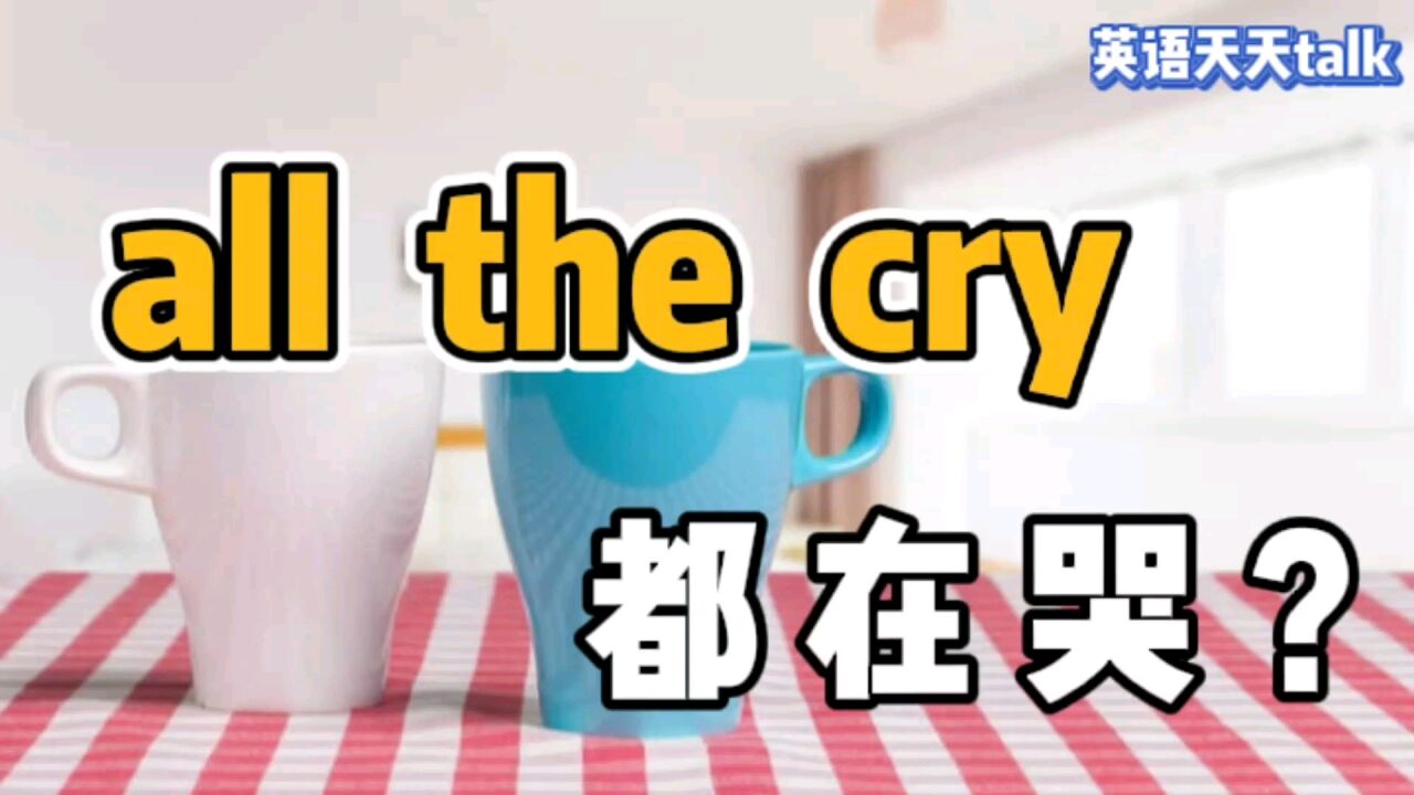 cry是“哭”,日常英语 all the cry翻译成“都在哭”,老外就笑了