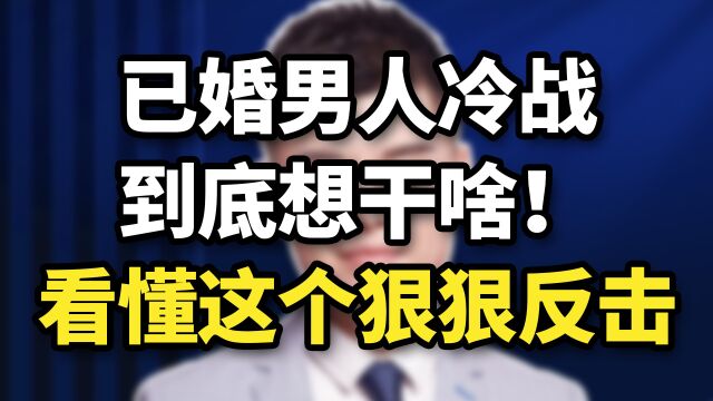 已婚男人冷战,到底想干啥?看懂这个狠狠反击