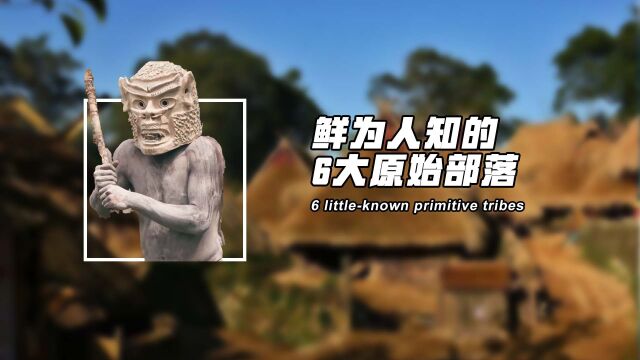 延续45000年,最后一个原始部落,盘点鲜为人知的6大原始部落1