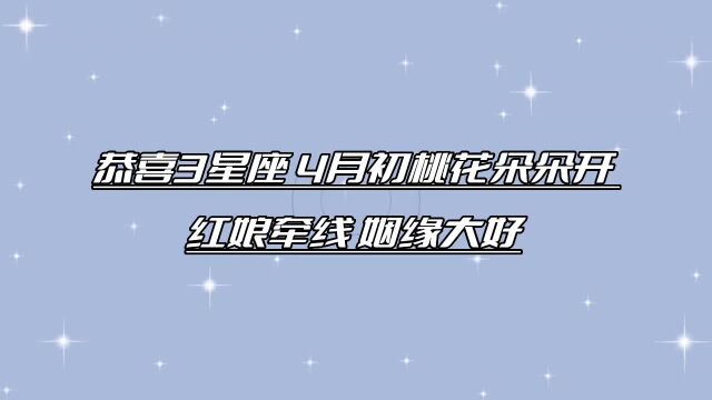 恭喜3大星座,4月初,春光见暖,桃花朵朵开,红娘牵线,姻缘大好