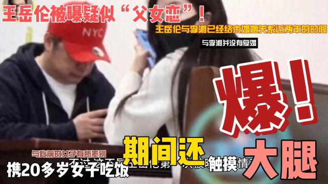 王岳伦被曝疑似“父女恋”!携20多岁女子吃饭,期间还触摸其大腿