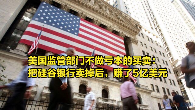 美国监管部门不做亏本的买卖:把硅谷银行卖掉后,赚了5亿美元