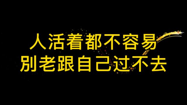 人活着都不容易,别老跟自己过不去,学会原谅自己,跟自己和解,你才会开心快乐