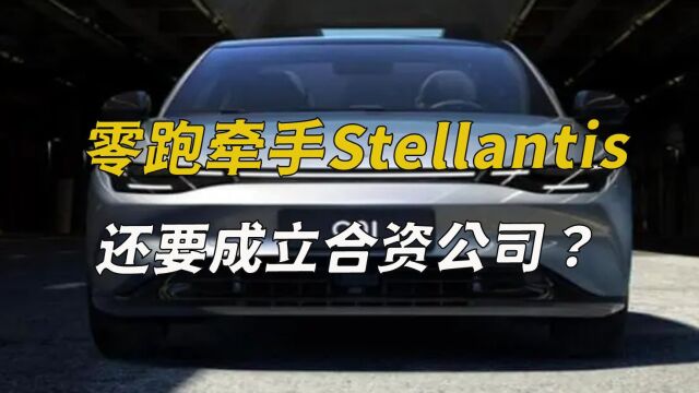 零跑牵手Stellantis,还要成立合资公司?