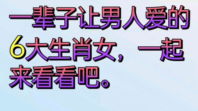 一辈子让男人爱的六大生肖女,一起来看看吧