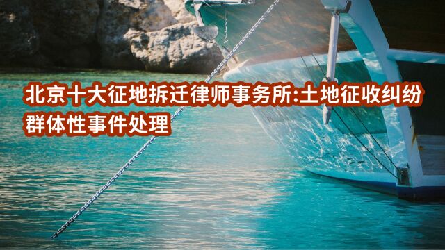 北京十大征地拆迁律师事务所土地征收纠纷群体性事件处理