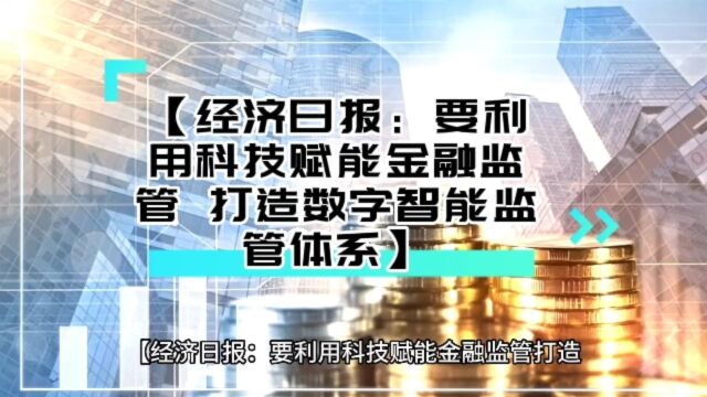 【经济日报:要利用科技赋能金融监管 打造数字智能监管体系】