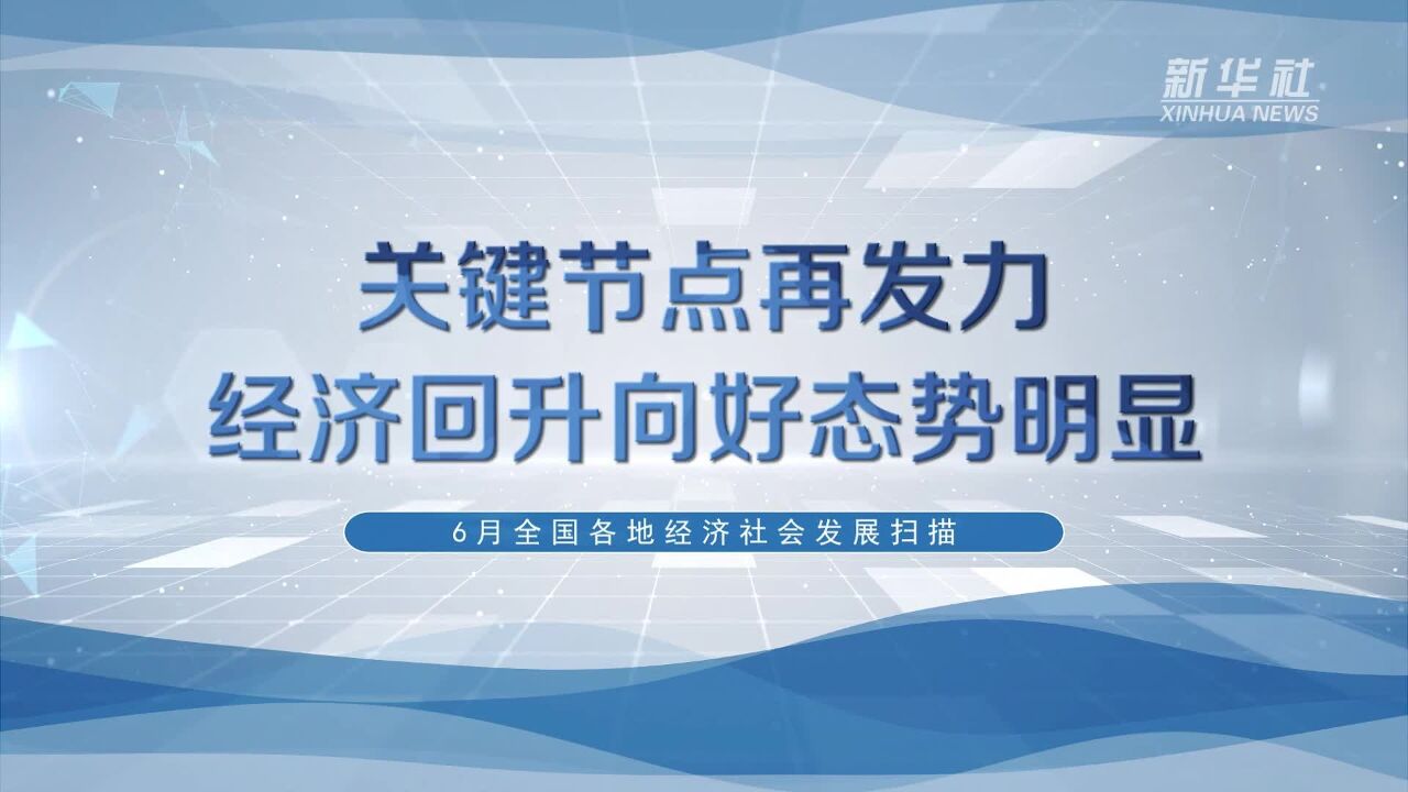 关键节点再发力 经济回升向好态势明显——6月全国各地经济社会发展扫描