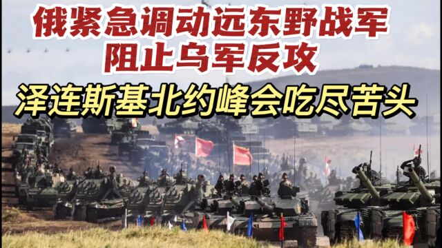 俄紧急调动远东野战军阻止乌军反攻,泽连斯基在北约峰会吃尽苦头