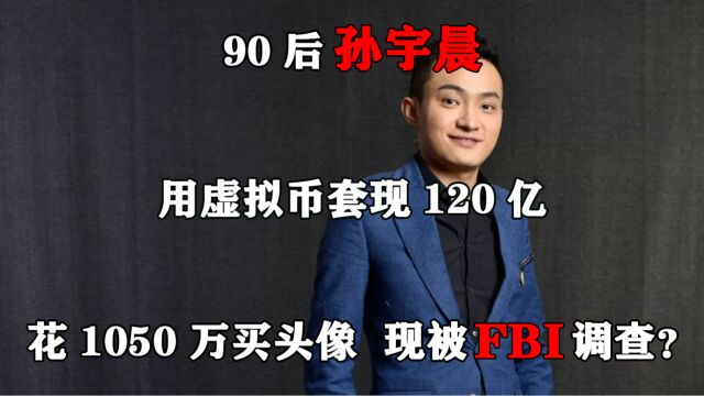 90后孙宇晨:用虚拟币套现120亿,花1050万买头像,现被FBI调查?