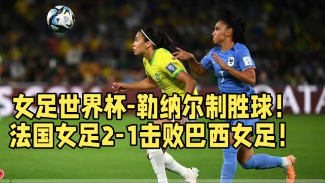 女足世界杯勒纳尔制胜球!法国女足21击败巴西女足!