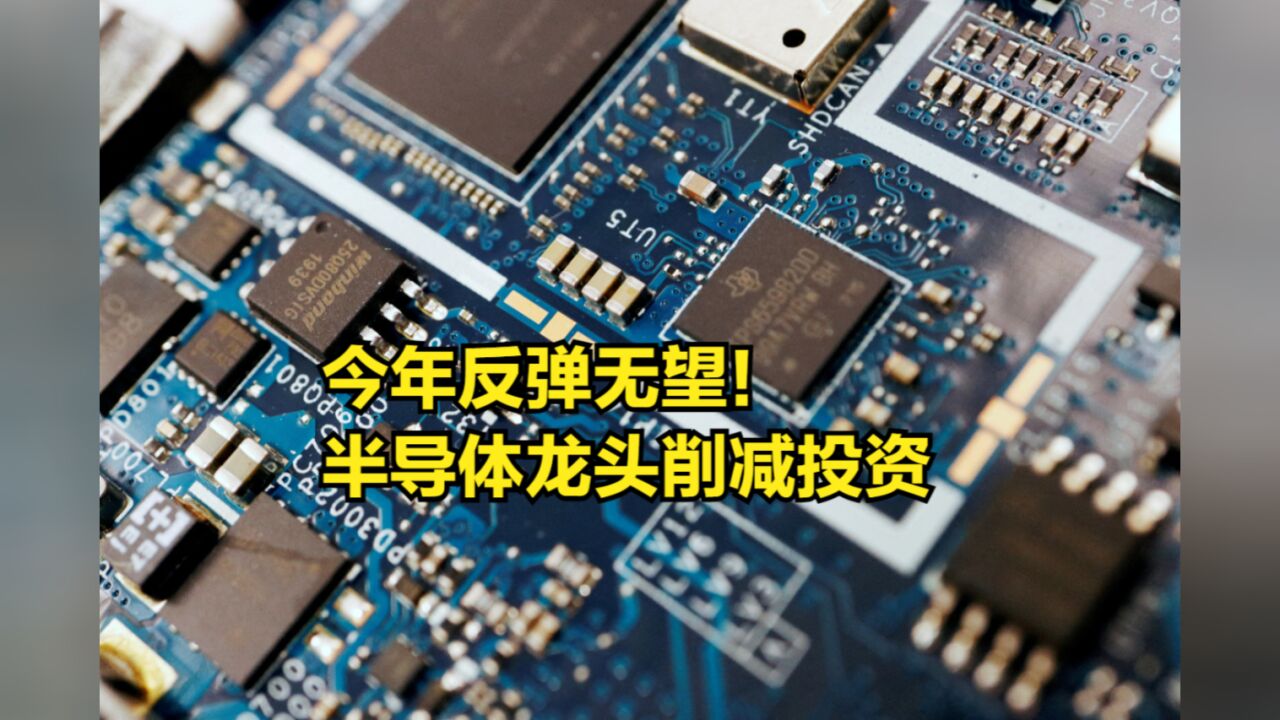 今年反弹无望!中美欧日韩半导体龙头削减投资,只有1220亿美元