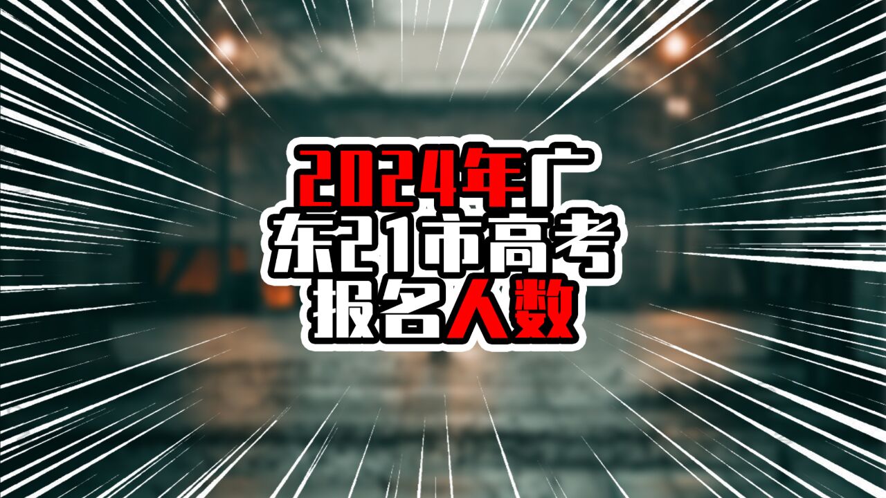 2024年广东21市高考报名人数,前三甲超过6万,佛山东莞不在前五