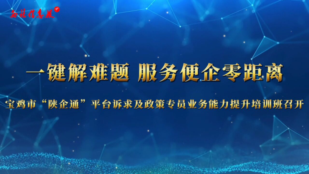 一键解难题 服务便企零距离——宝鸡市“陕企通”平台诉求及政策专员业务能力提升培训班召开