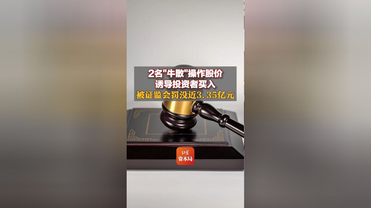 2名“牛散”操作股价,诱导投资者买入,被证监会罚没近3.35亿元