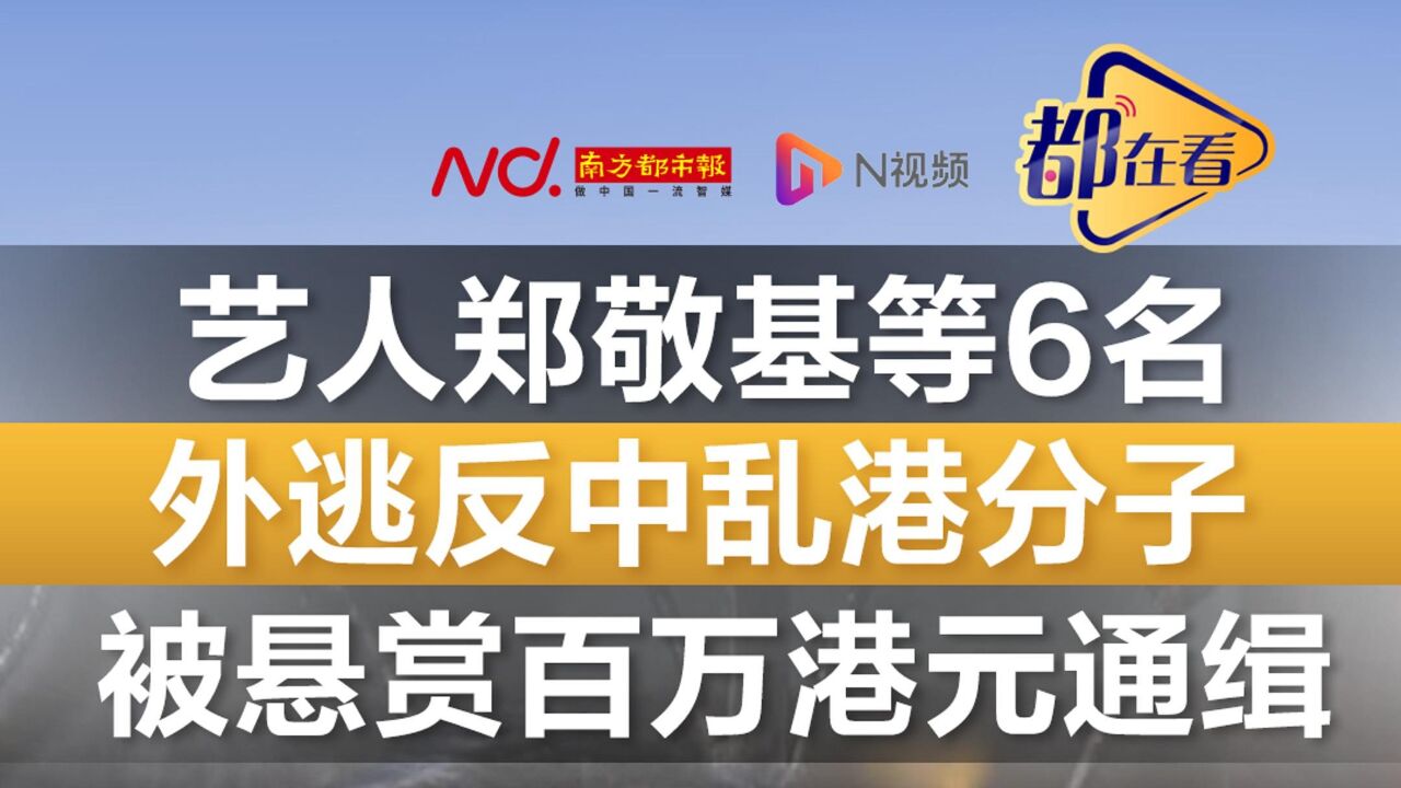 艺人郑敬基等6名外逃反中乱港分子被悬赏百万港元通缉