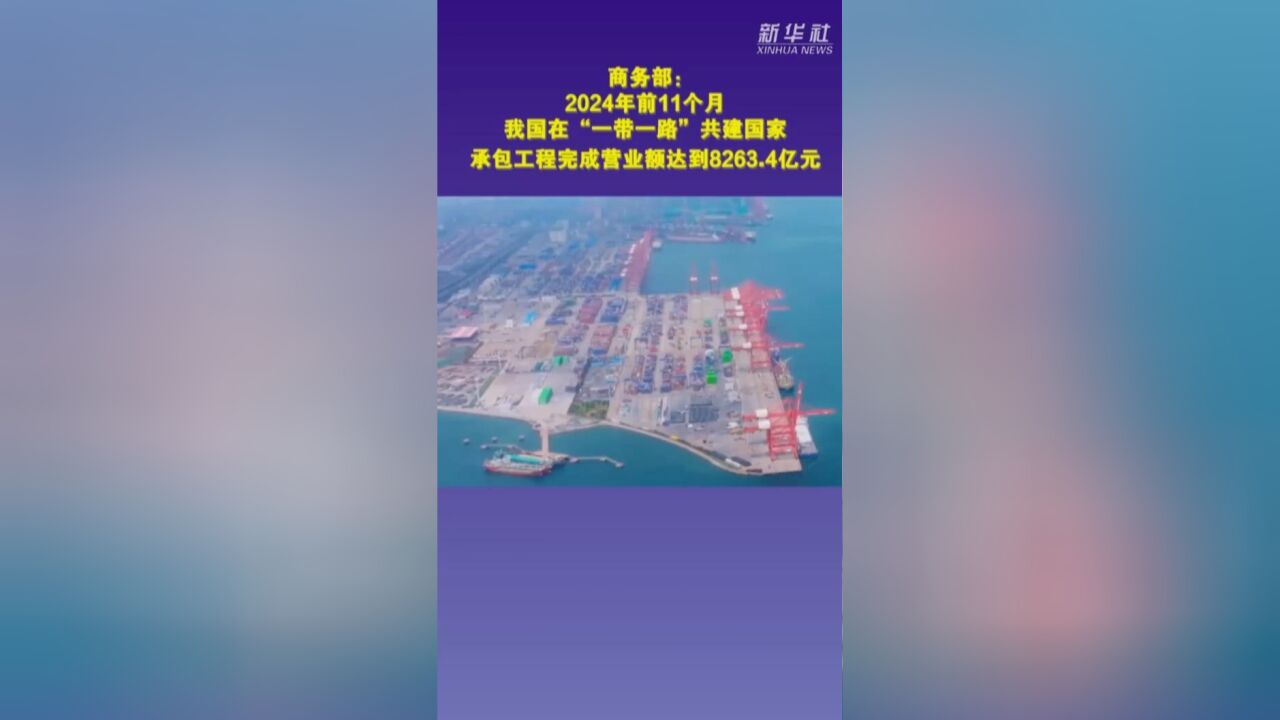 商务部:2024年前11个月,我国在“一带一路”共建国家承包工程完成营业额达到8263.4亿元