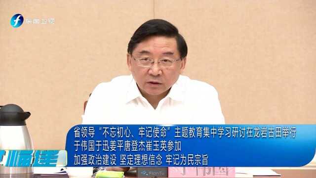 省领导“不忘初心、牢记使命”主题教育集中学习研讨在龙岩古田举行 于伟国于迅姜平唐登杰崔玉英参加