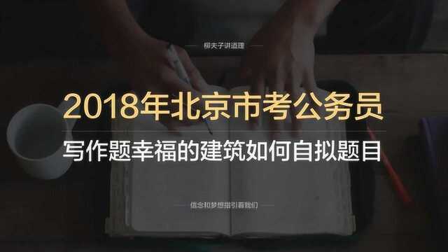 2018年北京市考公务员申论写作题幸福的建筑如何自拟题目