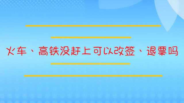 火车、高铁没赶上可以改签、退票吗?