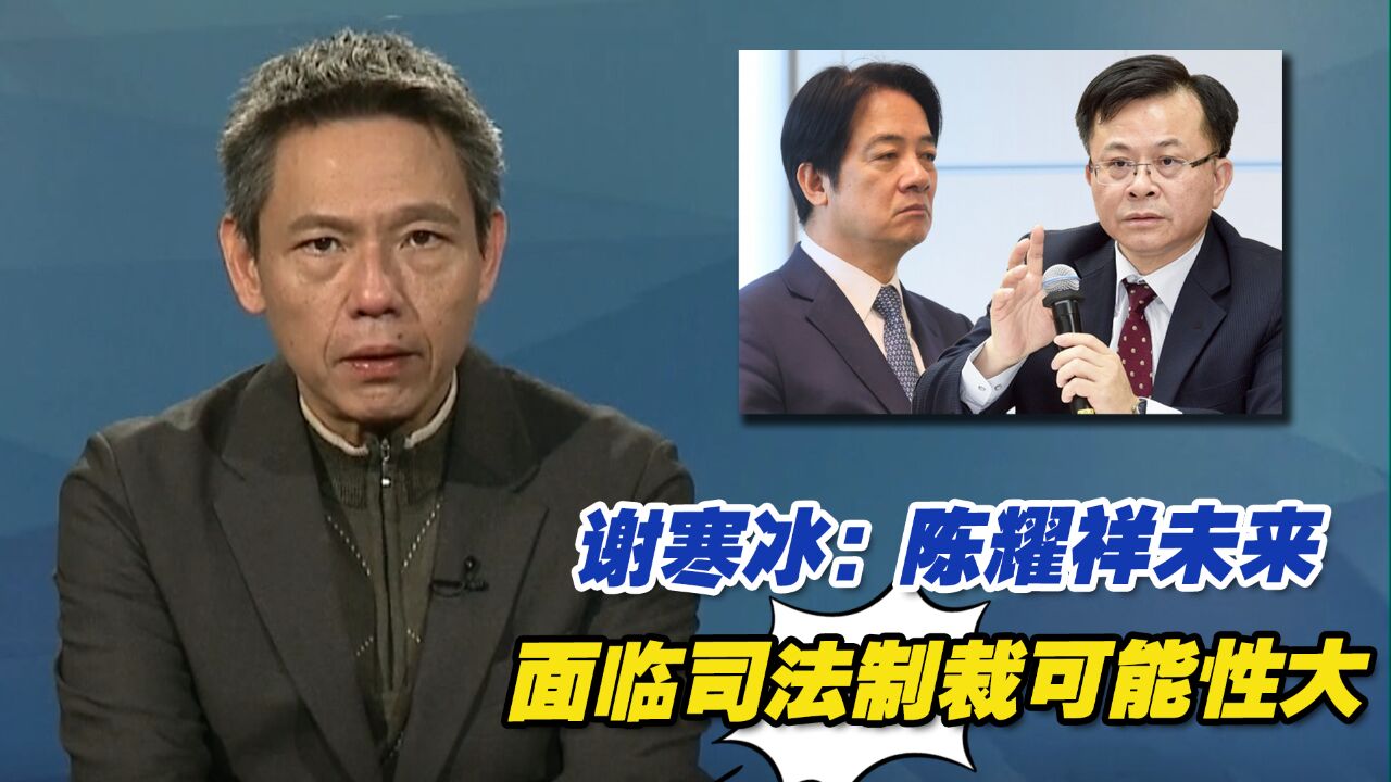 谢寒冰:陈耀祥不是赖清德自己人,未来面临司法制裁可能性大