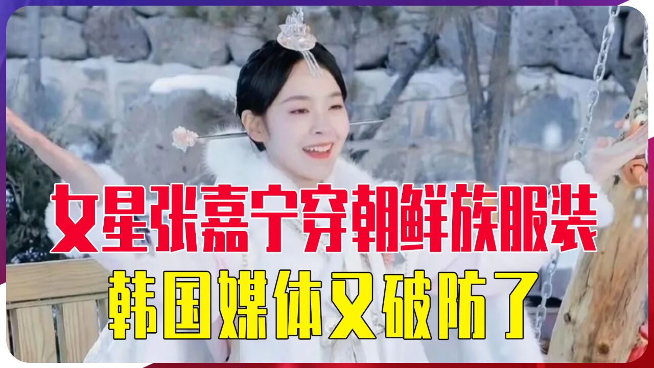 女星张嘉宁穿朝鲜族服装,韩国媒体又破防了,污蔑中国剽窃文化