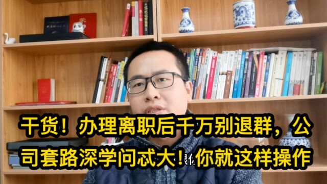 干货!办理离职后千万别退群,公司套路深学问忒大!你就这样操作