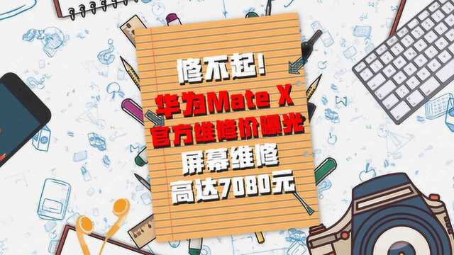 修不起!华为Mate X官方维修价曝光,屏幕维修高达7080元!