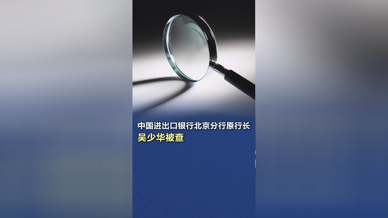 中国进出口银行北京分行原党委书记、行长吴少华被查