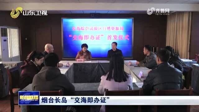 深化“放管服”改革!烟台长岛“交海即办证” 让审批“加速”