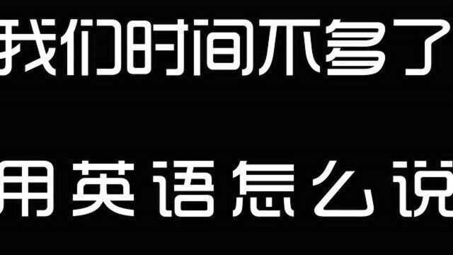 我们时间不多了,用英语怎么说.