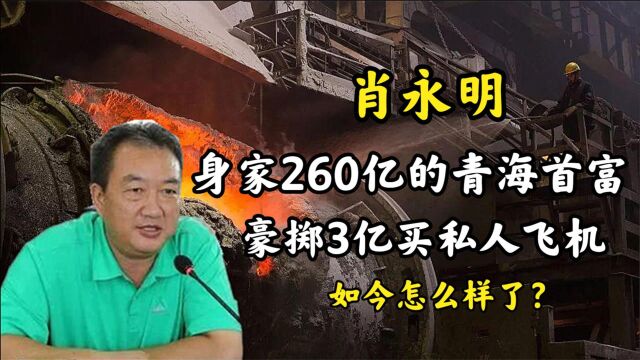 青海大王肖永明:从饭店老板到青海首富,如今怎么样了?