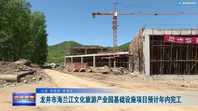 龙井市海兰江文化旅游产业园基础设施项目预计年内完工