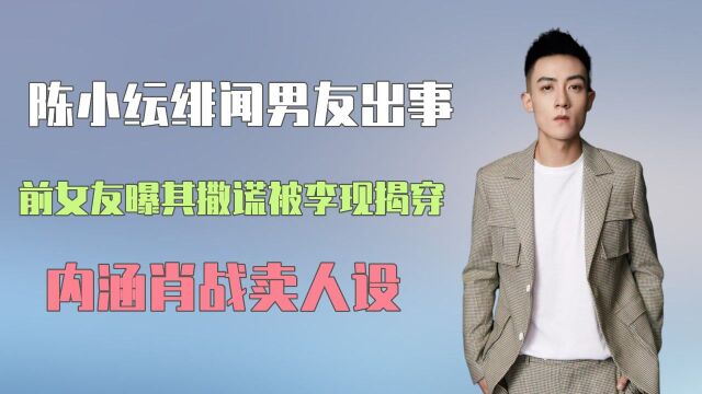 陈小纭绯闻男友出事,前女友曝其撒谎被李现揭穿,内涵肖战卖人设