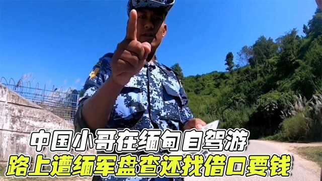 中国小哥在缅甸自驾游,路上遭缅军盘查审问,还找借口要钱