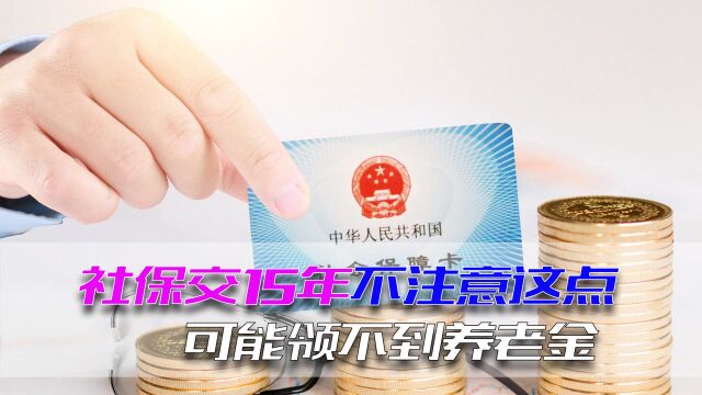 社保交满15年不注意这点,可能领不到养老金,教你两招顺利领到钱