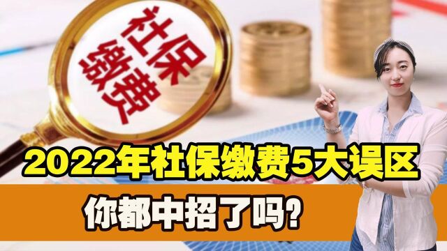 2022年社保缴费的5大误区,你都知道吗?快来了解一下,以防吃亏