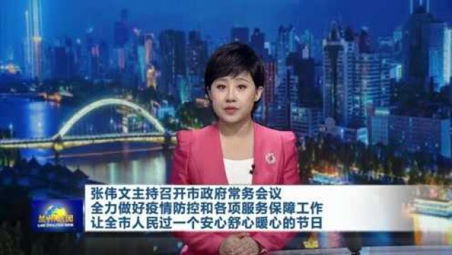 【兰州新闻】张伟文主持召开市政府常务会议全力做好疫情防控和各项服务保障工作让全市人民过一个安心舒心暖心的节日